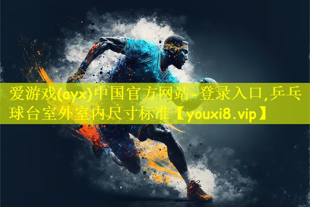 爱游戏(ayx)中国官方网站-登录入口,乒乓球台室外室内尺寸标准