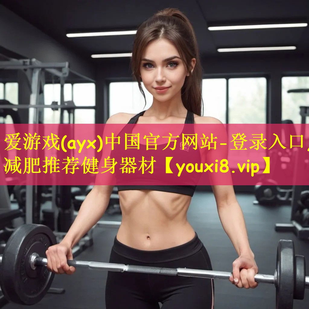 爱游戏(ayx)中国官方网站-登录入口,减肥推荐健身器材
