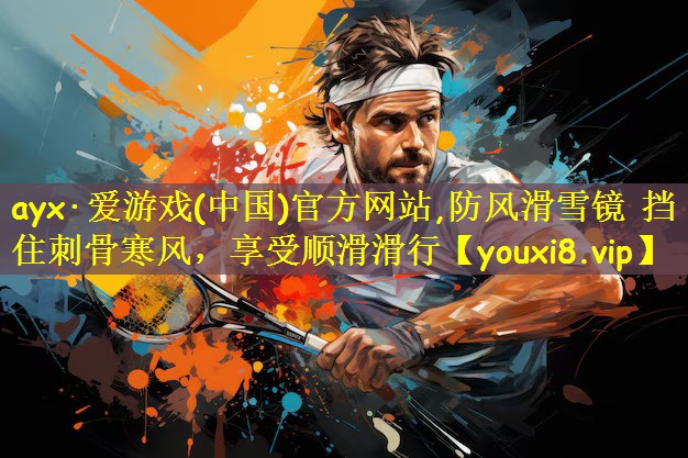 ayx·爱游戏(中国)官方网站,防风滑雪镜 挡住刺骨寒风,享受顺滑滑行