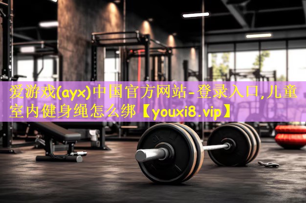 爱游戏(ayx)中国官方网站-登录入口,儿童室内健身绳怎么绑
