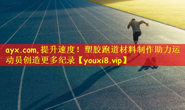 ayx.com,提升速度!塑胶跑道材料制作助力运动员创造更多纪录