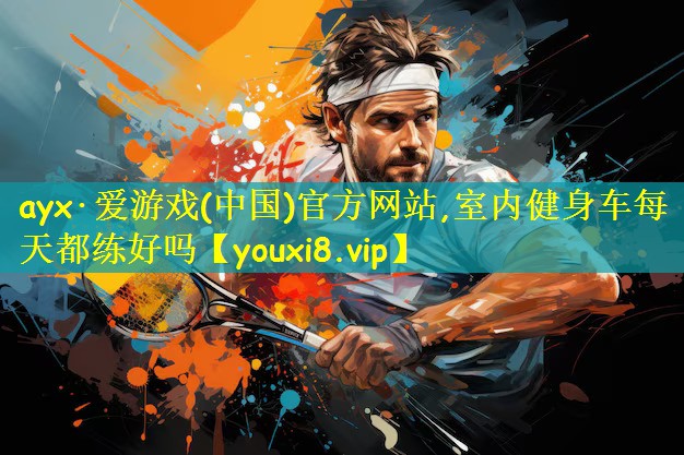 ayx·爱游戏(中国)官方网站,室内健身车每天都练好吗