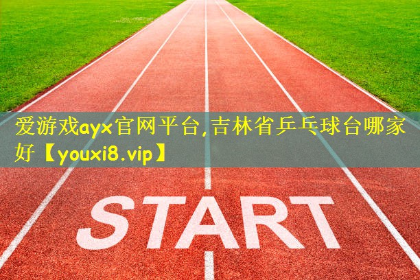 爱游戏ayx官网平台,吉林省乒乓球台哪家好