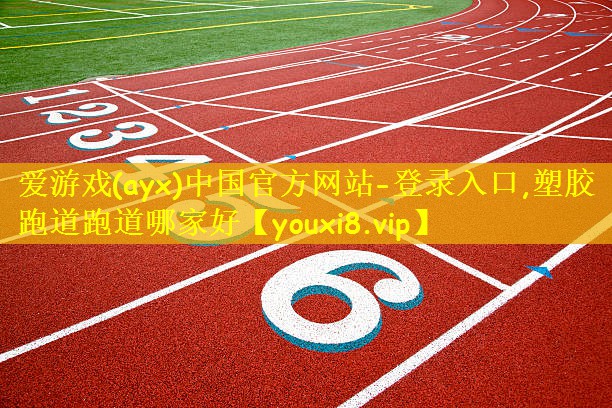 爱游戏(ayx)中国官方网站-登录入口,塑胶跑道跑道哪家好
