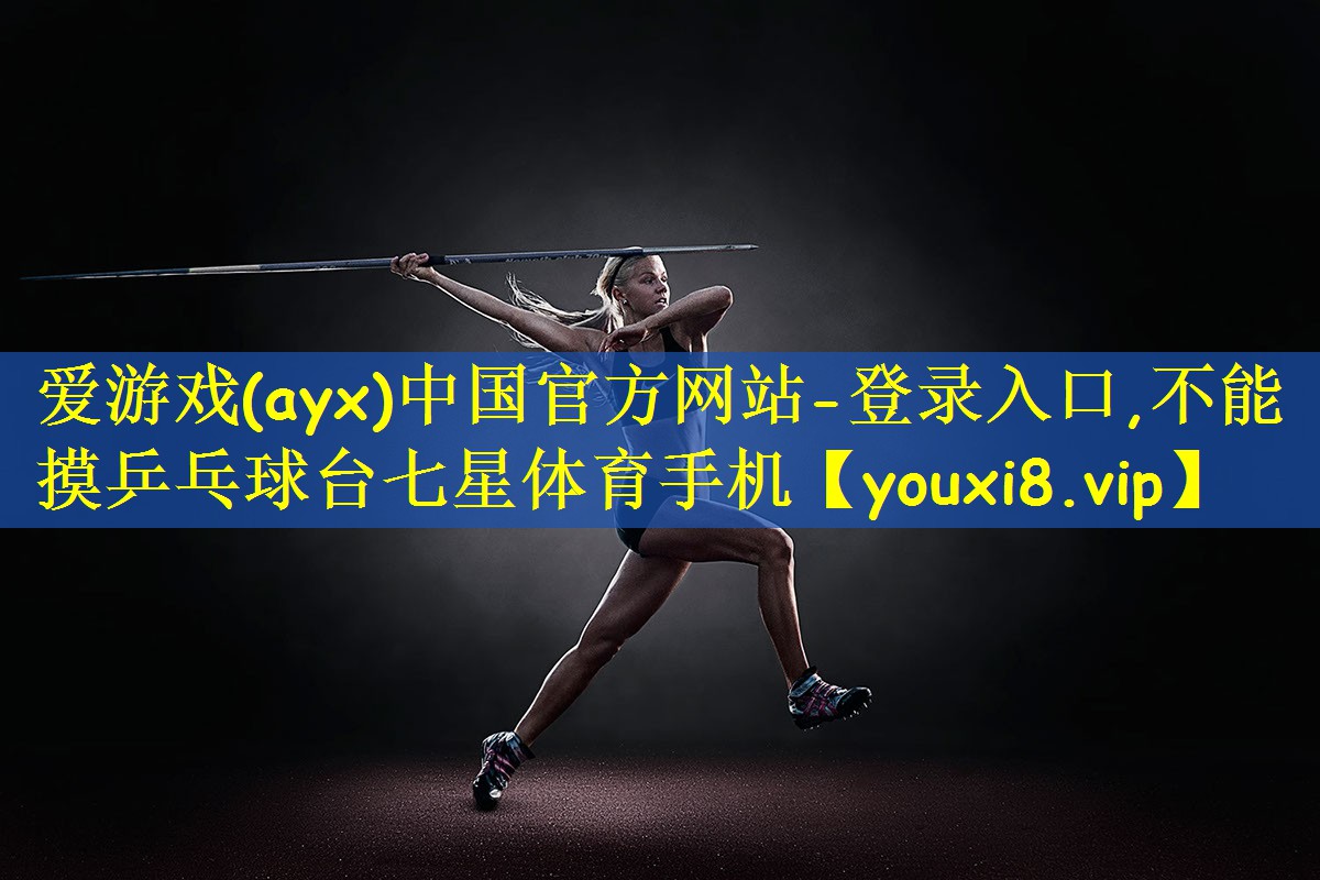 爱游戏(ayx)中国官方网站-登录入口,不能摸乒乓球台七星体育手机