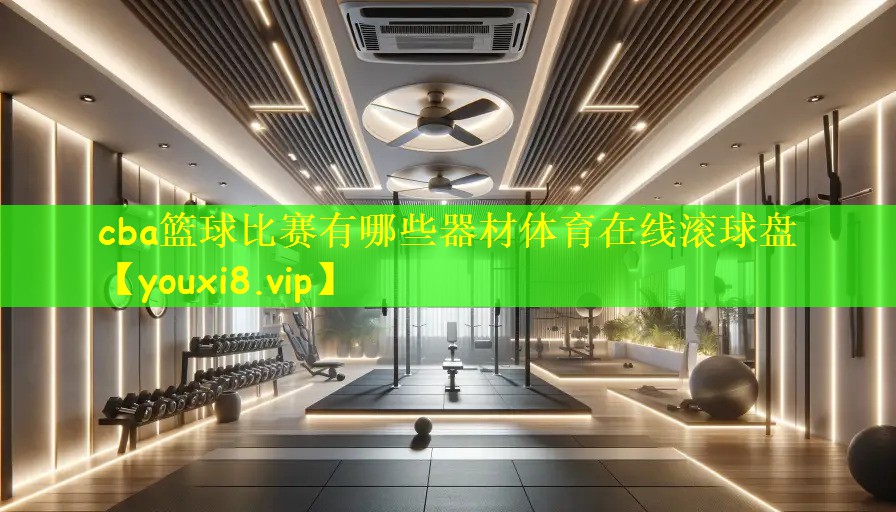 cba篮球比赛有哪些器材体育在线滚球盘