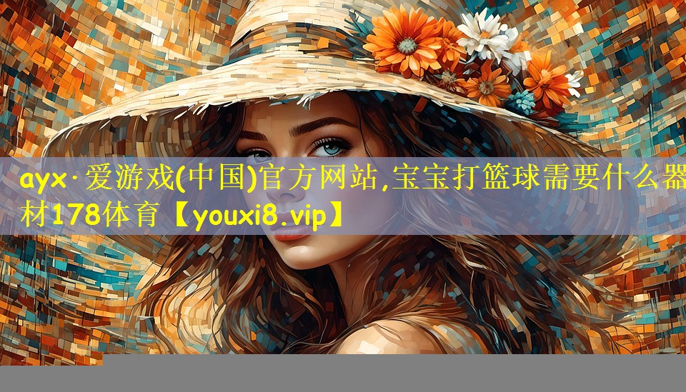ayx·爱游戏(中国)官方网站,宝宝打篮球需要什么器材178体育