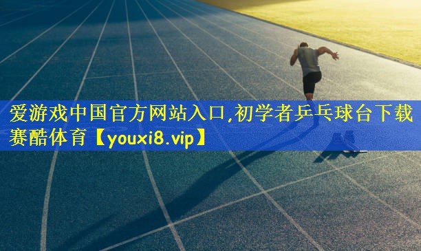 爱游戏中国官方网站入口,初学者乒乓球台下载赛酷体育