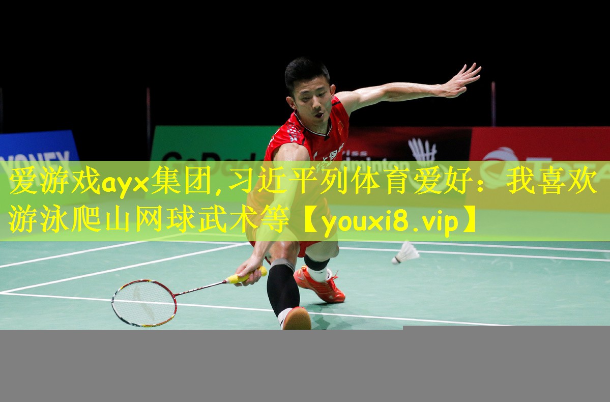 爱游戏ayx集团,习近平列体育爱好:我喜欢游泳爬山网球武术等
