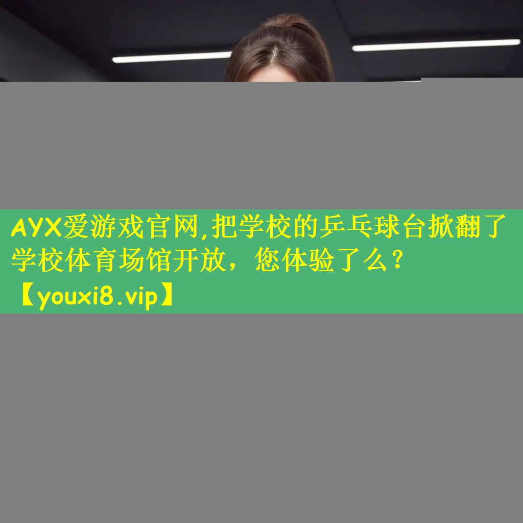 AYX爱游戏官网,把学校的乒乓球台掀翻了学校体育场馆开放,您体验了么?