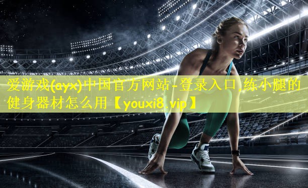 爱游戏(ayx)中国官方网站-登录入口,练小腿的健身器材怎么用