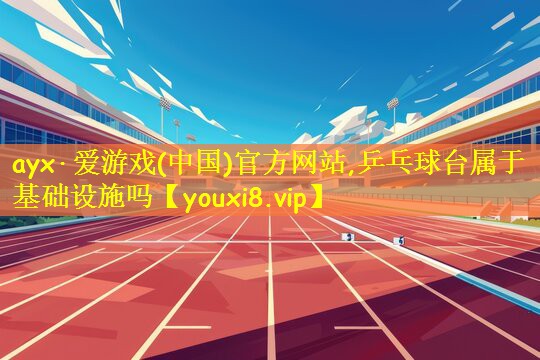 ayx·爱游戏(中国)官方网站,乒乓球台属于基础设施吗