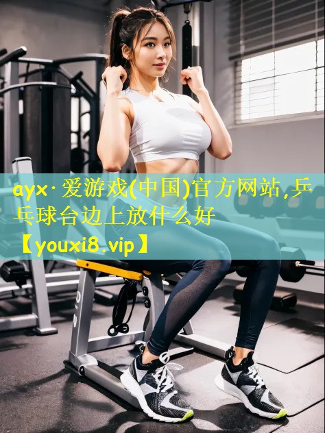 ayx·爱游戏(中国)官方网站,乒乓球台边上放什么好