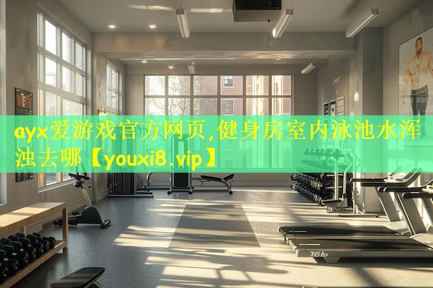 ayx爱游戏官方网页,健身房室内泳池水浑浊去哪