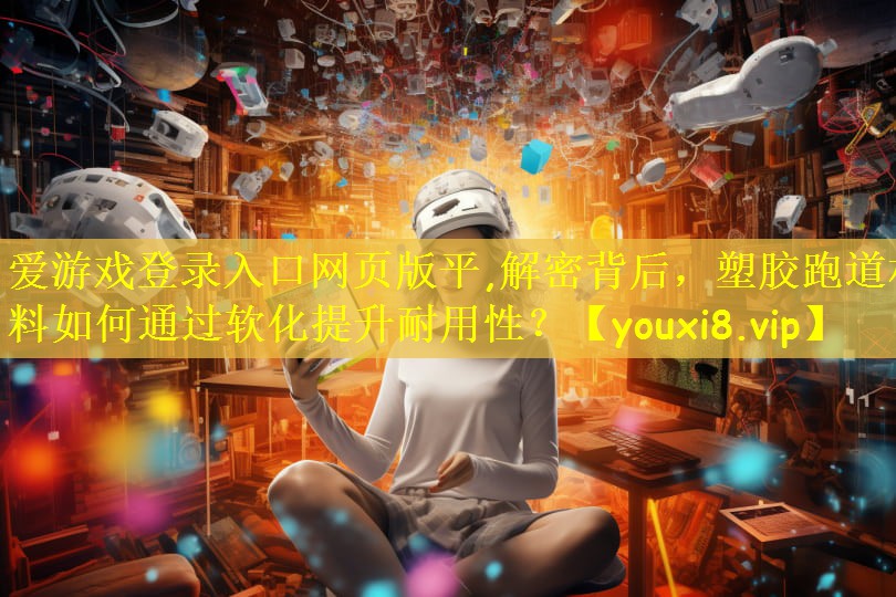 爱游戏登录入口网页版平,解密背后,塑胶跑道材料如何通过软化提升耐用性?