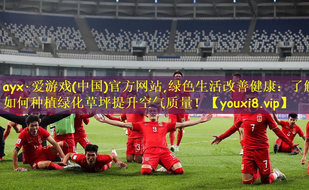 ayx·爱游戏(中国)官方网站,绿色生活改善健康:了解如何种植绿化草坪提升空气质量!