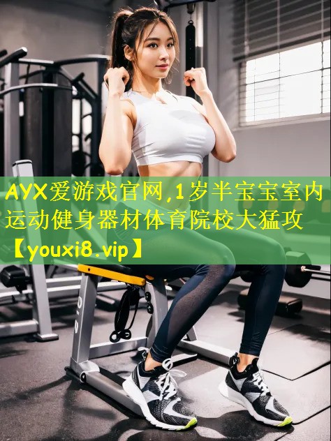 AYX爱游戏官网,1岁半宝宝室内运动健身器材体育院校大猛攻