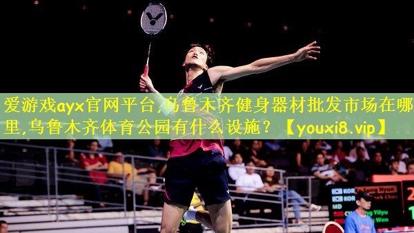 爱游戏ayx官网平台,乌鲁木齐健身器材批发市场在哪里,乌鲁木齐体育公园有什么设施？