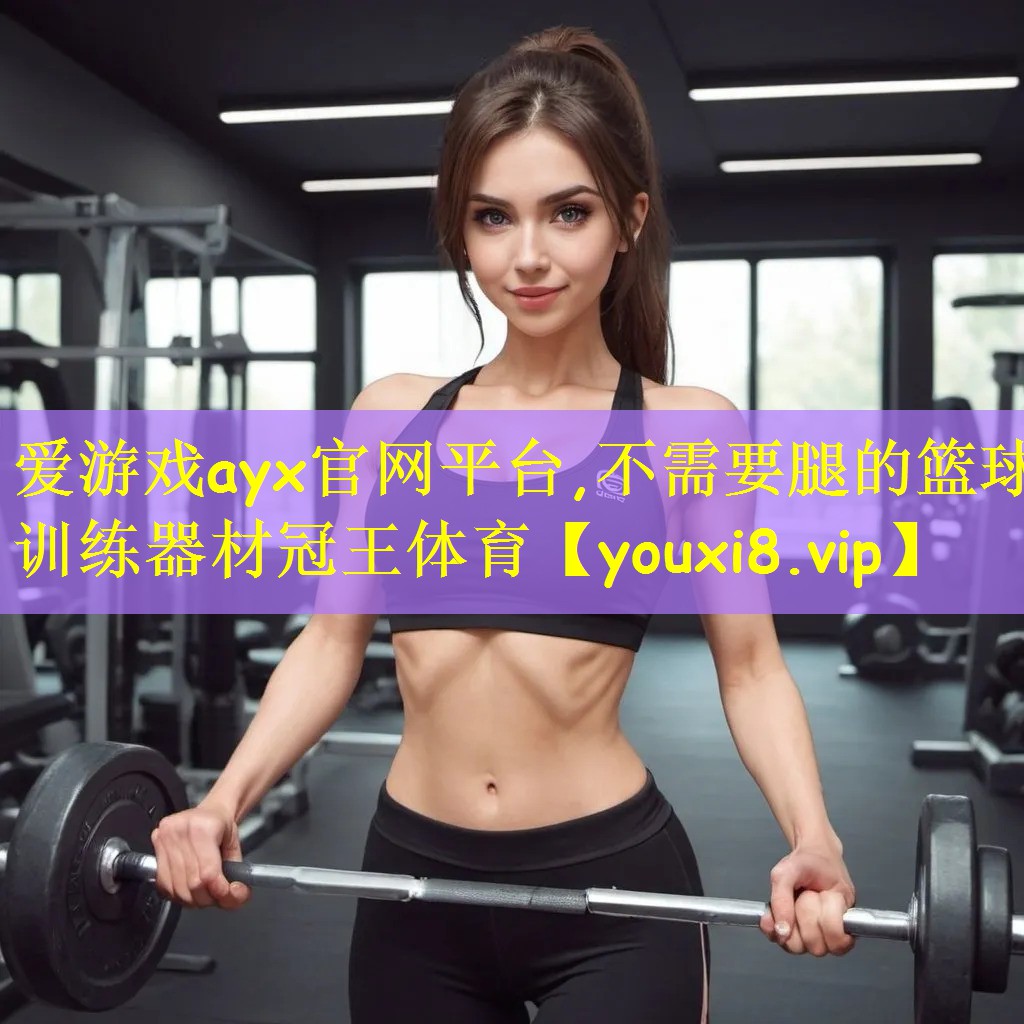 爱游戏ayx官网平台,不需要腿的篮球训练器材冠王体育
