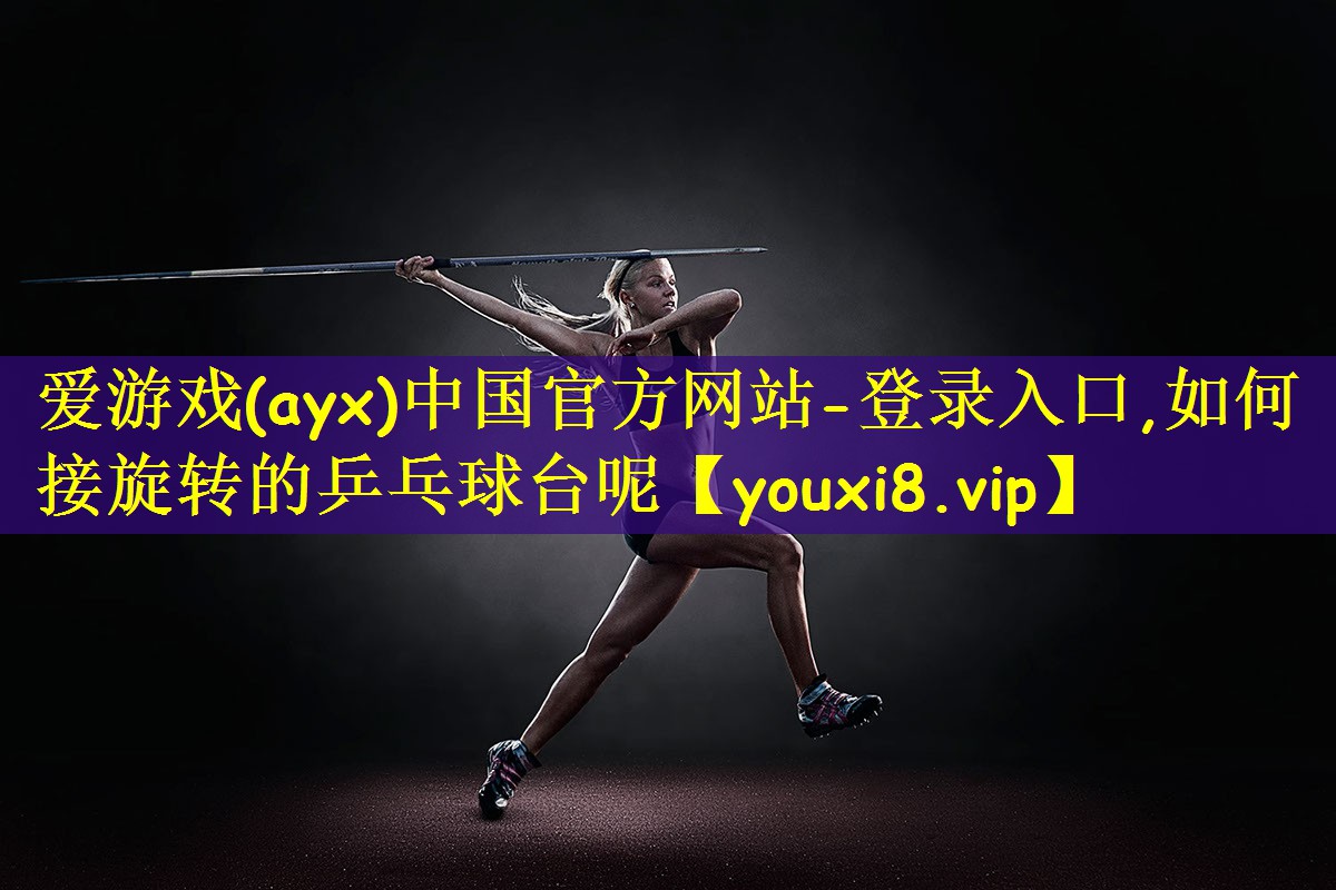 爱游戏(ayx)中国官方网站-登录入口,如何接旋转的乒乓球台呢