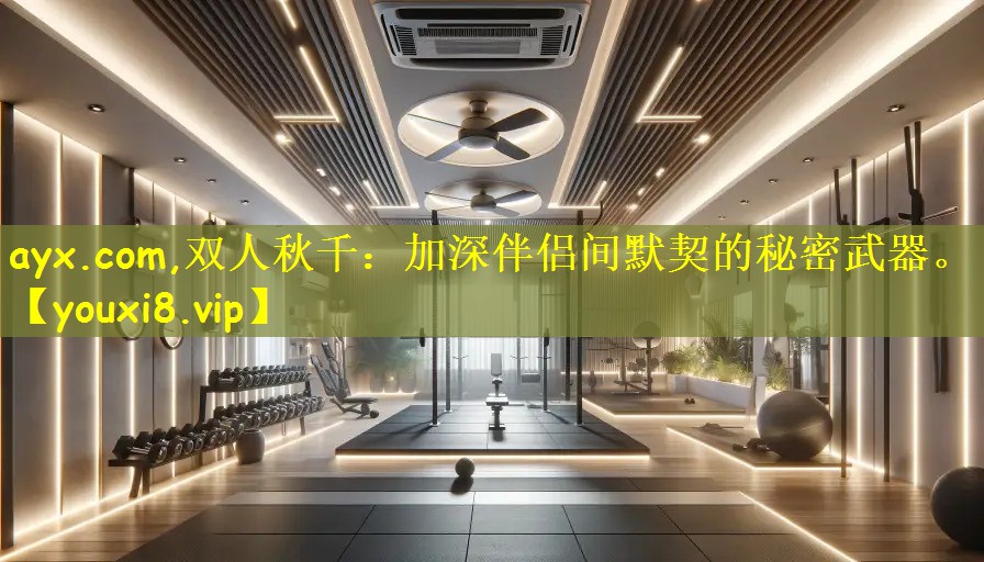 ayx.com,双人秋千：加深伴侣间默契的秘密武器。