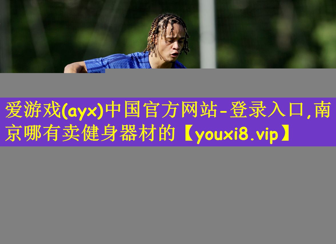 爱游戏(ayx)中国官方网站-登录入口,南京哪有卖健身器材的