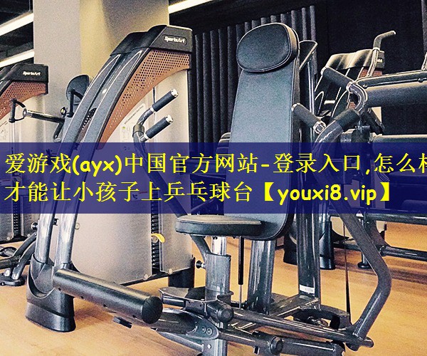 怎么样才能让小孩子上乒乓球台
