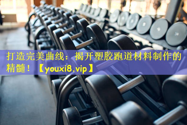 打造完美曲线：揭开塑胶跑道材料制作的精髓！