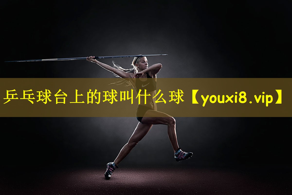乒乓球台上的球叫什么球