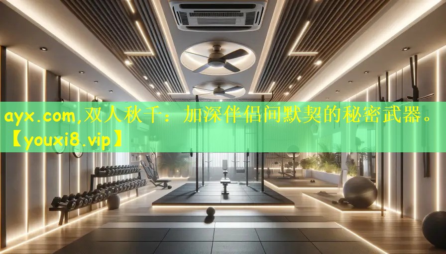双人秋千：加深伴侣间默契的秘密武器。